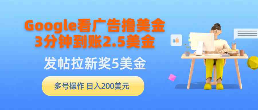 （9678期）Google看广告撸美金，3分钟到账2.5美金，发帖拉新5美金，多号操作，日入…-立业有术