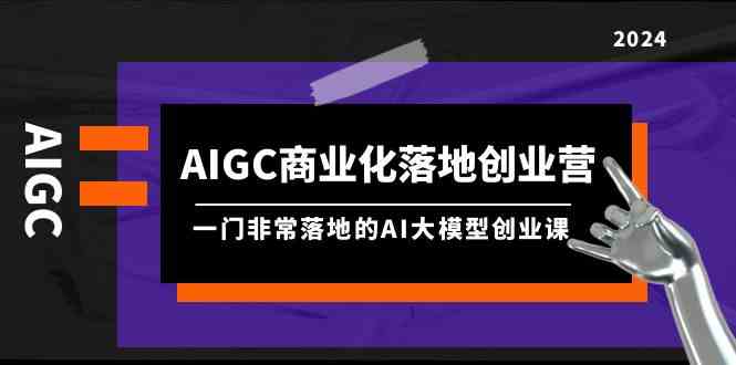 （9759期）AIGC-商业化落地创业营，一门非常落地的AI大模型创业课（8节课+资料）-立业有术