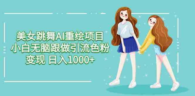 （9750期）美女跳舞AI重绘项目 小白无脑跟做引流色粉变现 日入1000+-立业有术