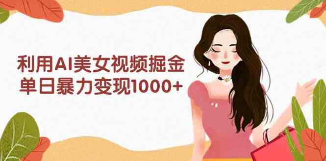 （9748期）利用AI美女视频掘金，单日暴力变现1000+，多平台高收益，小白跟着干就完…-立业有术