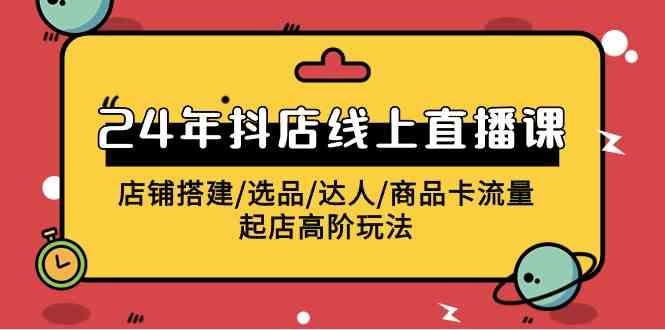 （9812期）2024年抖店线上直播课，店铺搭建/选品/达人/商品卡流量/起店高阶玩法-立业有术