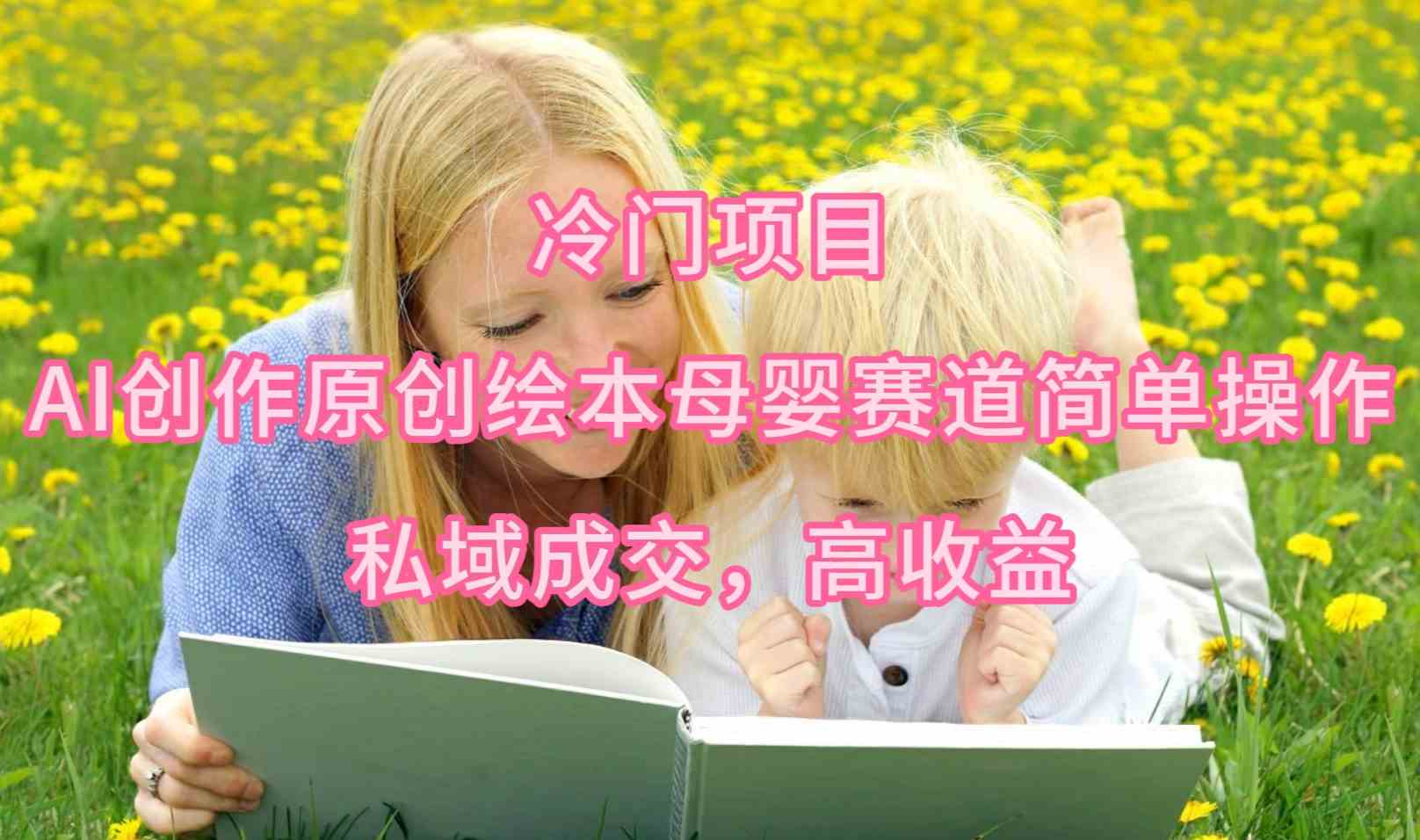 （9726期）冷门项目，AI创作原创绘本母婴赛道简单操作，私域成交，高收益-立业有术