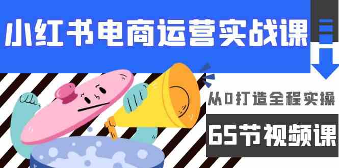 （9724期）小红书电商运营实战课，​从0打造全程实操（65节视频课）-立业有术