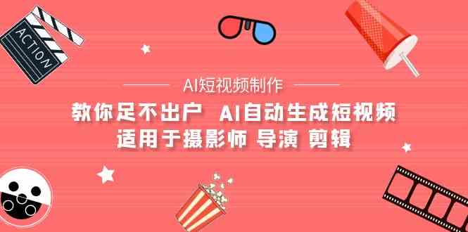 （9722期）【AI短视频制作】教你足不出户  AI自动生成短视频 适用于摄影师 导演 剪辑-立业有术