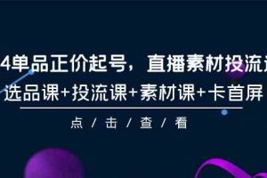 （9718期）2024单品正价起号，直播素材投流选品，选品课+投流课+素材课+卡首屏-101节-立业有术