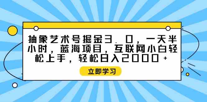 （9711期）抽象艺术号掘金3.0，一天半小时 ，蓝海项目， 互联网小白轻松上手，轻松…-立业有术