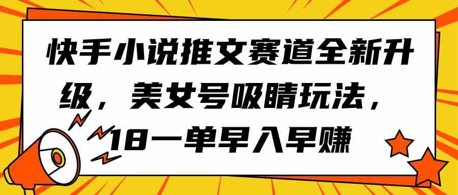 （9776期）快手小说推文赛道全新升级，美女号吸睛玩法，18一单早入早赚-立业有术