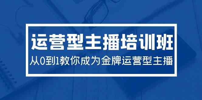 （9772期）2024运营型主播培训班：从0到1教你成为金牌运营型主播（29节课）-立业有术