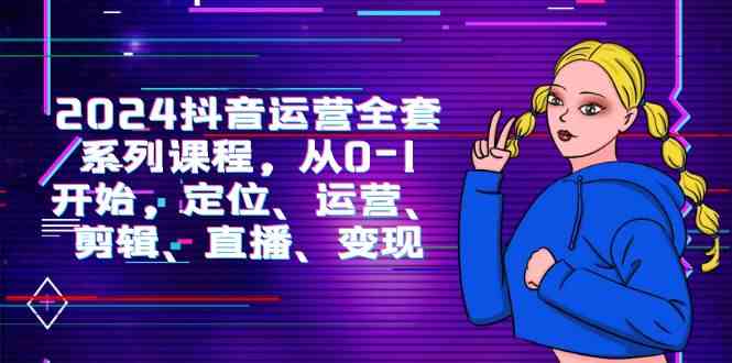 （9770期）2024抖音运营-全套系列课程，从0-1开始，定位、运营、剪辑、直播、变现-立业有术