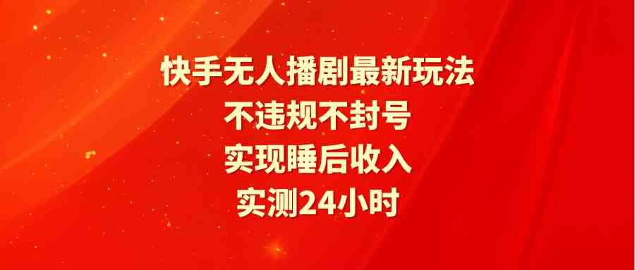 （9769期）快手无人播剧最新玩法，实测24小时不违规不封号，实现睡后收入-立业有术
