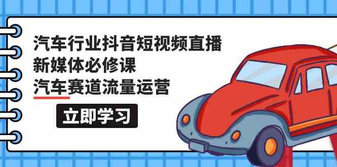 （9741期）汽车行业 抖音短视频-直播新媒体必修课，汽车赛道流量运营（118节课）-立业有术