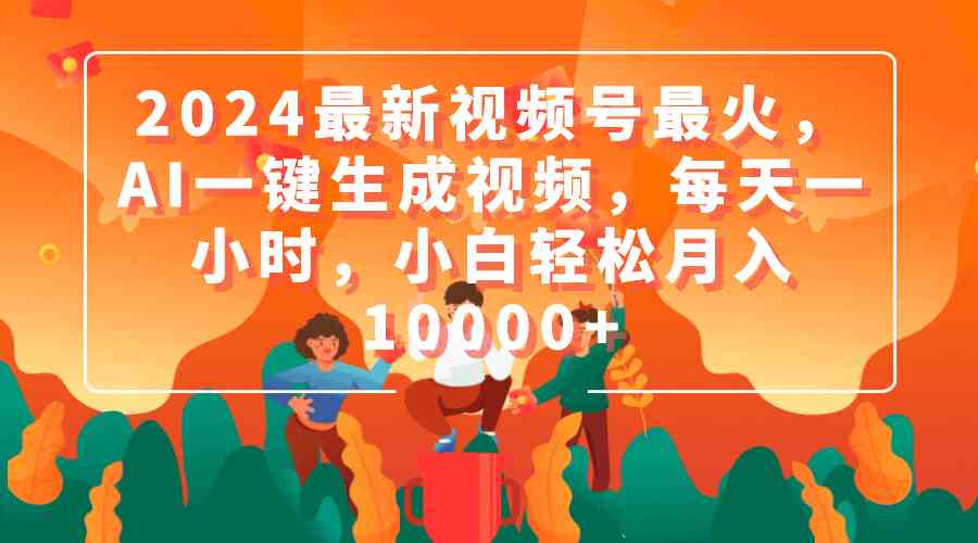 （9735期）2024最新视频号最火，AI一键生成视频，每天一小时，小白轻松月入10000+-立业有术