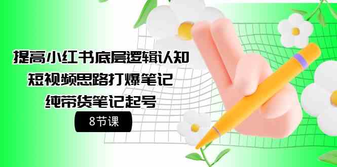（9840期）提高小红书底层逻辑认知+短视频思路打爆笔记+纯带货笔记起号（8节课）-立业有术