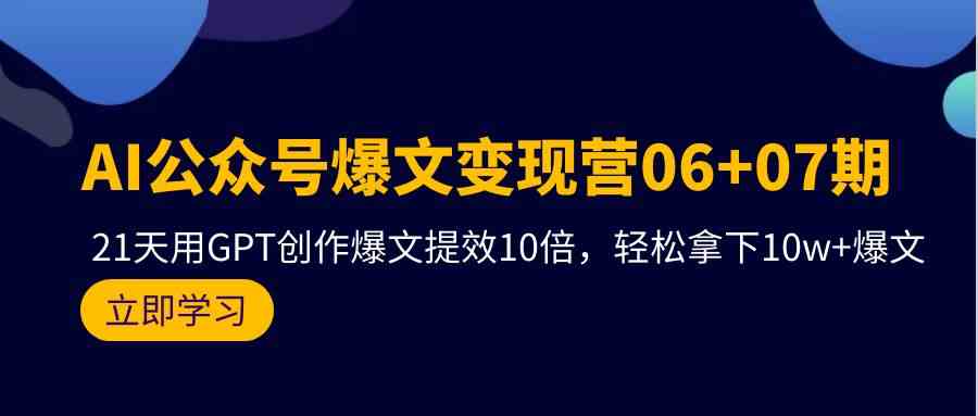 （9839期）AI公众号爆文变现营06+07期，21天用GPT创作爆文提效10倍，轻松拿下10w+爆文-立业有术
