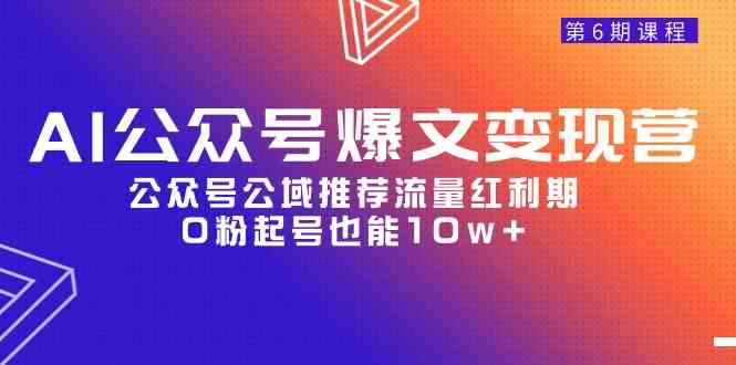 （9824期）AI公众号爆文-变现营06期，公众号公域推荐流量红利期，0粉起号也能10w+-立业有术
