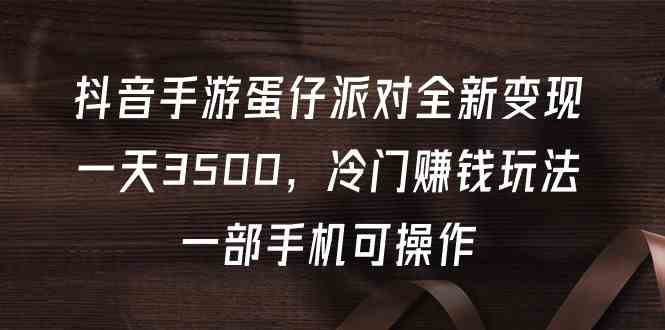 （9823期）抖音手游蛋仔派对全新变现，一天3500，冷门赚钱玩法，一部手机可操作-立业有术