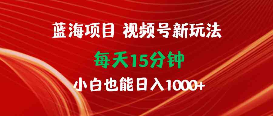 （9813期）蓝海项目视频号新玩法 每天15分钟 小白也能日入1000+-立业有术
