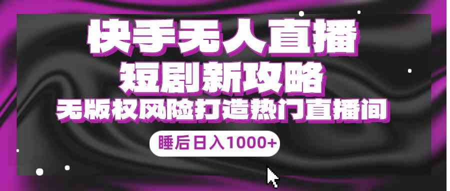 （9918期）快手无人直播短剧新攻略，合规无版权风险，打造热门直播间，睡后日入1000+-立业有术