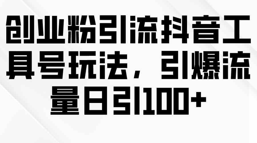 （9917期）创业粉引流抖音工具号玩法，引爆流量日引100+-立业有术