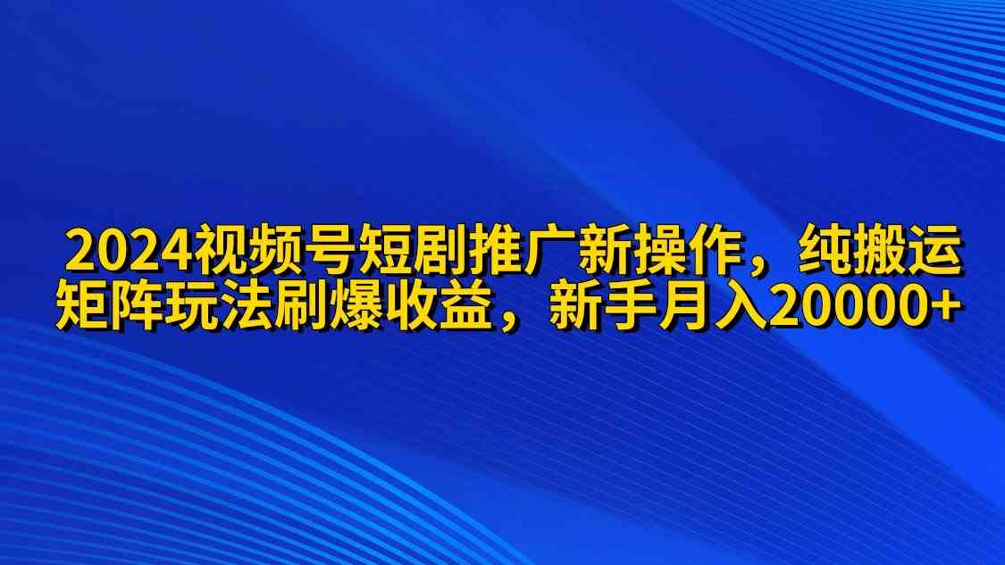 （9916期）2024视频号短剧推广新操作 纯搬运+矩阵连爆打法刷爆流量分成 小白月入20000-立业有术