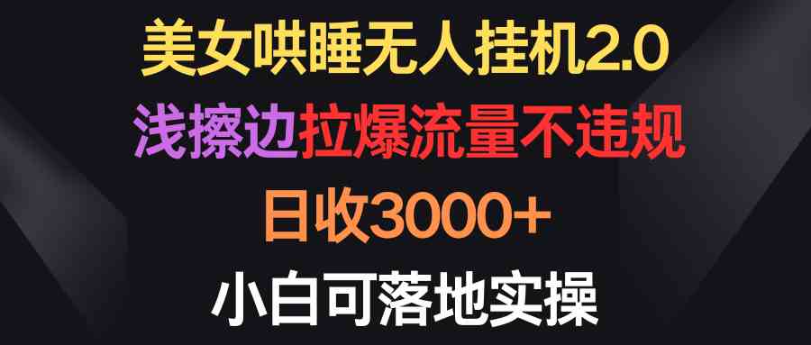 （9906期）美女哄睡无人挂机2.0，浅擦边拉爆流量不违规，日收3000+，小白可落地实操-立业有术