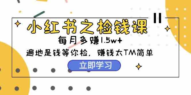 （9890期）小红书之检钱课：从0开始实测每月多赚1.5w起步，赚钱真的太简单了（98节）-立业有术