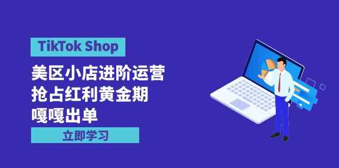 （9886期）TikTok Shop-美区小店进阶运营，抢占红利黄金期 嘎嘎出单（7节课）-立业有术