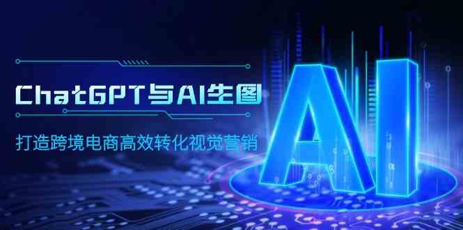（9868期）ChatGPT与AI生图，打造跨境电商高效转化视觉营销-立业有术