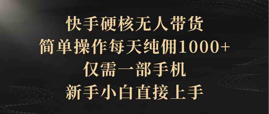 （9862期）快手硬核无人带货，简单操作每天纯佣1000+,仅需一部手机，新手小白直接上手-立业有术