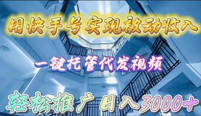 （9860期）用快手号实现被动收入，一键托管代发视频，轻松推广日入3000+-立业有术