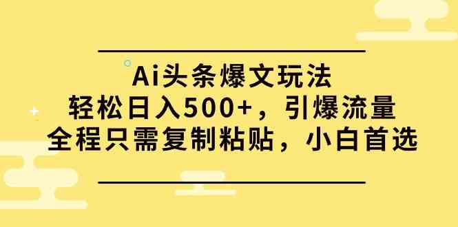 （9853期）Ai头条爆文玩法，轻松日入500+，引爆流量全程只需复制粘贴，小白首选-立业有术
