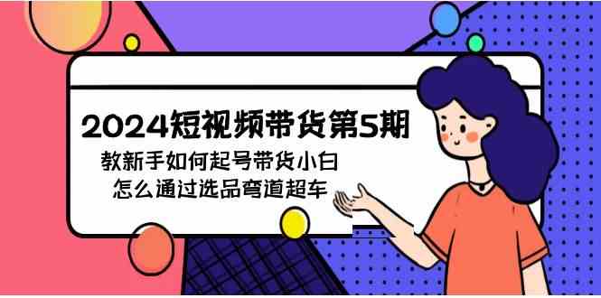 （9844期）2024短视频带货第5期，教新手如何起号，带货小白怎么通过选品弯道超车-立业有术