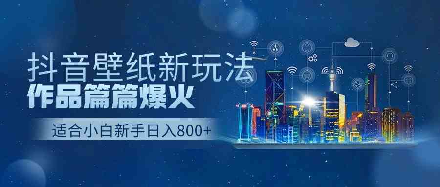 （9842期）抖音壁纸号新玩法，作品篇篇爆火，日收益500+-立业有术