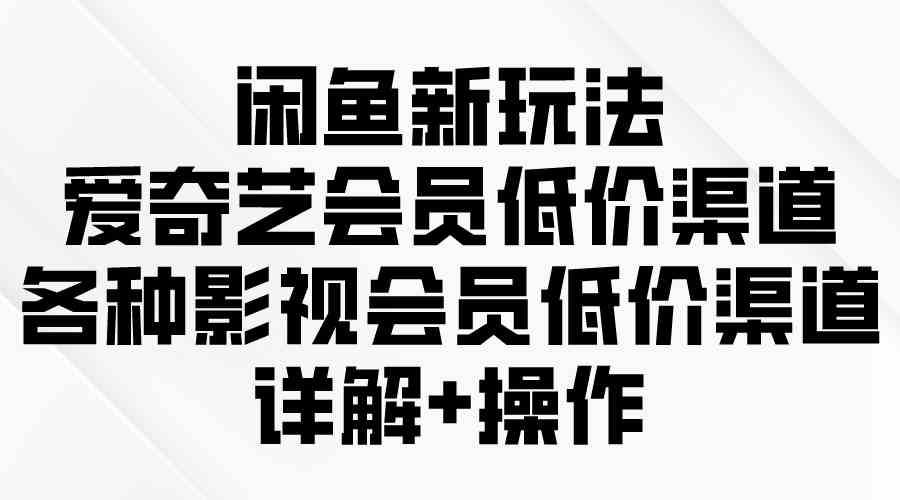 （9950期）闲鱼新玩法，爱奇艺会员低价渠道，各种影视会员低价渠道详解-立业有术