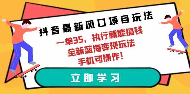（9948期）抖音最新风口项目玩法，一单35，执行就能搞钱 全新蓝海变现玩法 手机可操作-立业有术