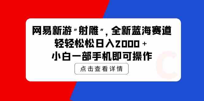 （9936期）网易新游 射雕 全新蓝海赛道，轻松日入2000＋小白一部手机即可操作-立业有术