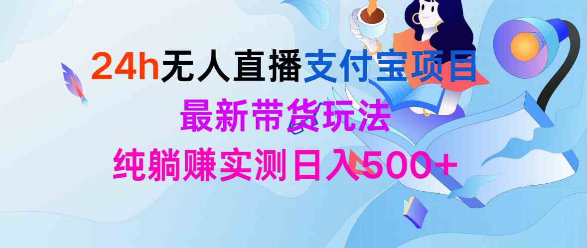 （9934期）24h无人直播支付宝项目，最新带货玩法，纯躺赚实测日入500+-立业有术