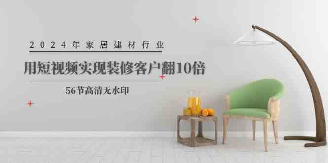 （9975期）2024年家居建材行业，用短视频实现装修客户翻10倍（56节高清无水印）-立业有术