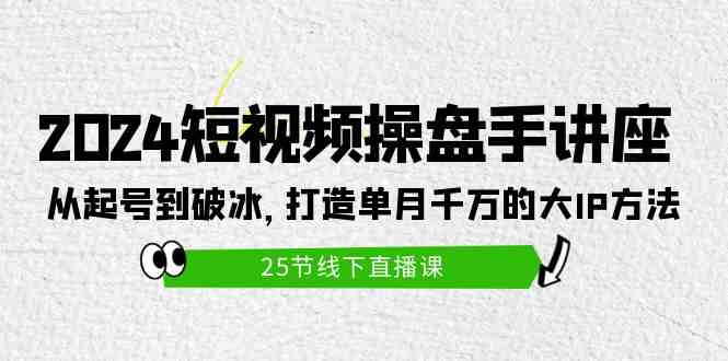 （9970期）2024短视频操盘手讲座：从起号到破冰，打造单月千万的大IP方法（25节）-立业有术