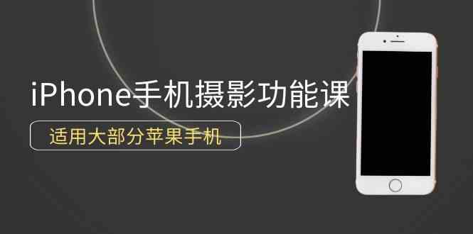 （9969期）0基础带你玩转iPhone手机摄影功能，适用大部分苹果手机（12节视频课）-立业有术