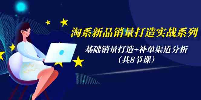 （9962期）淘系新品销量打造实战系列，基础销量打造+补单渠道分析（共8节课）-立业有术