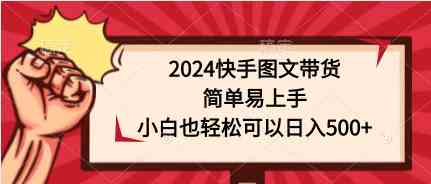 （9958期）2024快手图文带货，简单易上手，小白也轻松可以日入500+-立业有术