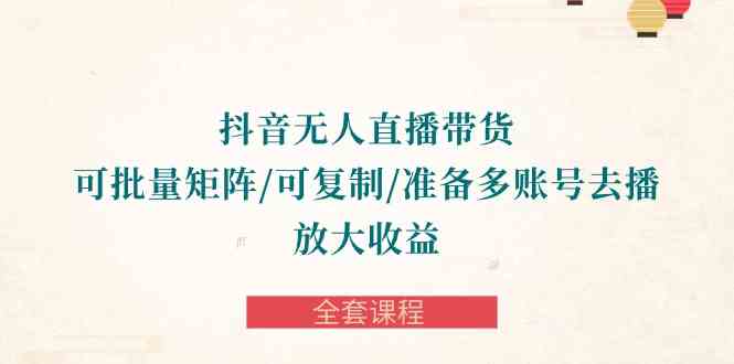 （10160期）抖音·无人直播带货 可批量矩阵/可复制/准备多账号去播/放大收益-全套课程-立业有术