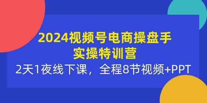 （10156期）2024视频号电商操盘手实操特训营：2天1夜线下课，全程8节视频+PPT-立业有术