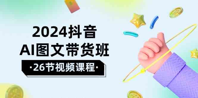 （10188期）2024抖音AI图文带货班：在这个赛道上  乘风破浪 拿到好效果（26节课）-立业有术