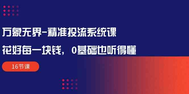 （10184期）万象无界-精准投流系统课：花好 每一块钱，0基础也听得懂（16节课）-立业有术