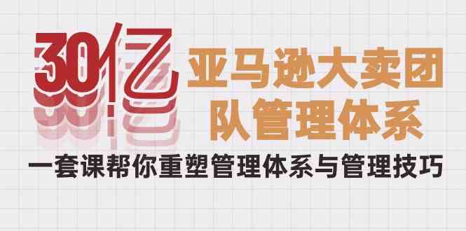 （10178期）30亿-亚马逊大卖团队管理体系，一套课帮你重塑管理体系与管理技巧-立业有术