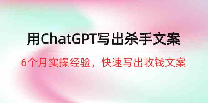 （10175期）如何用ChatGPT-写出杀手文案，6个月实战经验，快速写出收钱文案（8节课）-立业有术