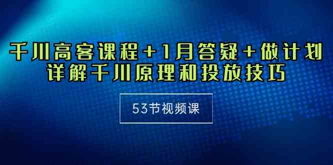 （10172期）千川 高客课程+1月答疑+做计划，详解千川原理和投放技巧（53节视频课）-立业有术