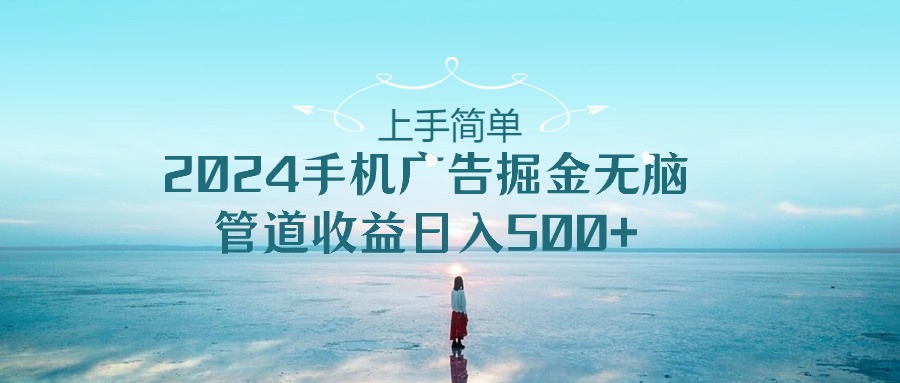 （10243期）上手简单，2024手机广告掘金无脑，管道收益日入500+-立业有术